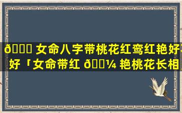 🐕 女命八字带桃花红鸾红艳好不好「女命带红 🐼 艳桃花长相」